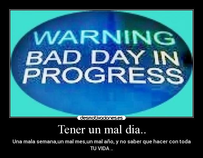 Tener un mal dia.. - Una mala semana,un mal mes,un mal año, y no saber que hacer con toda TU VIDA ..