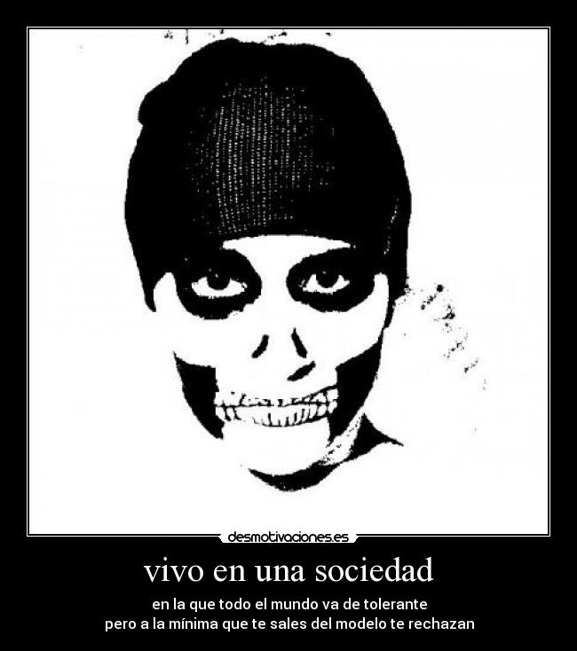 vivo en una sociedad - en la que todo el mundo va de tolerante
pero a la mínima que te sales del modelo te rechazan