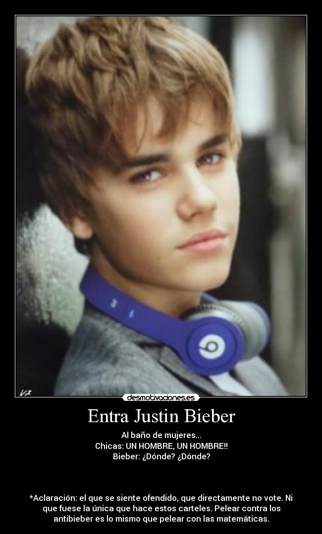 Entra Justin Bieber - Al baño de mujeres...
Chicas: UN HOMBRE, UN HOMBRE!!
Bieber: ¿Dónde? ¿Dónde?



*Aclaración: el que se siente ofendido, que directamente no vote. Ni
que fuese la única que hace estos carteles. Pelear contra los
antibieber es lo mismo que pelear con las matemáticas.