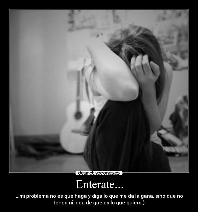 Enterate... - ...mi problema no es que haga y diga lo que me da la gana, sino que no
tengo ni idea de qué es lo que quiero:)