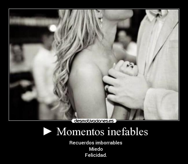 ► Momentos inefables - ▌▌ Recuerdos imborrables
 ■ Miedo
◄◄ Felicidad.