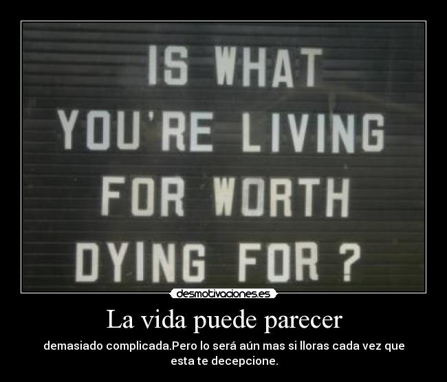 La vida puede parecer - demasiado complicada.Pero lo será aún mas si lloras cada vez que esta te decepcione.