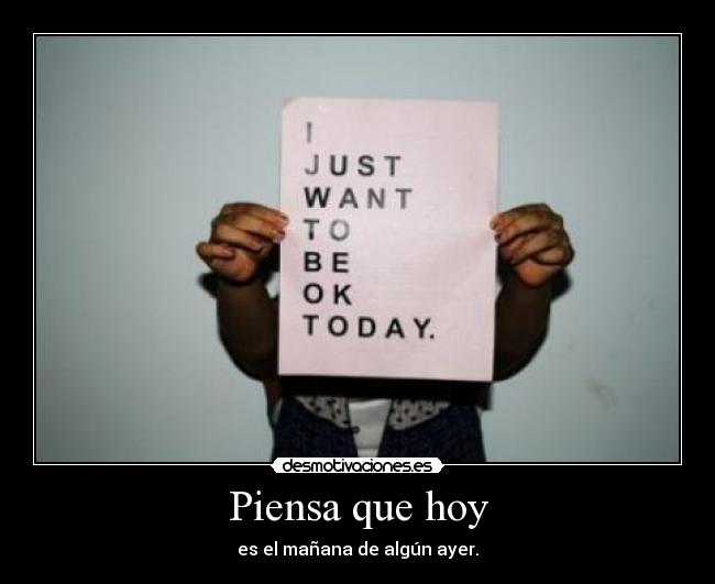 Piensa que hoy - es el mañana de algún ayer.