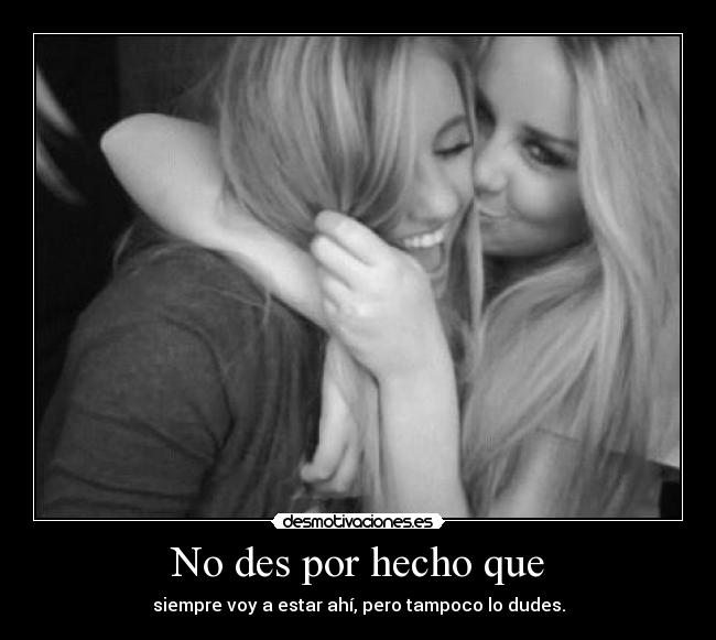 No des por hecho que - siempre voy a estar ahí, pero tampoco lo dudes.