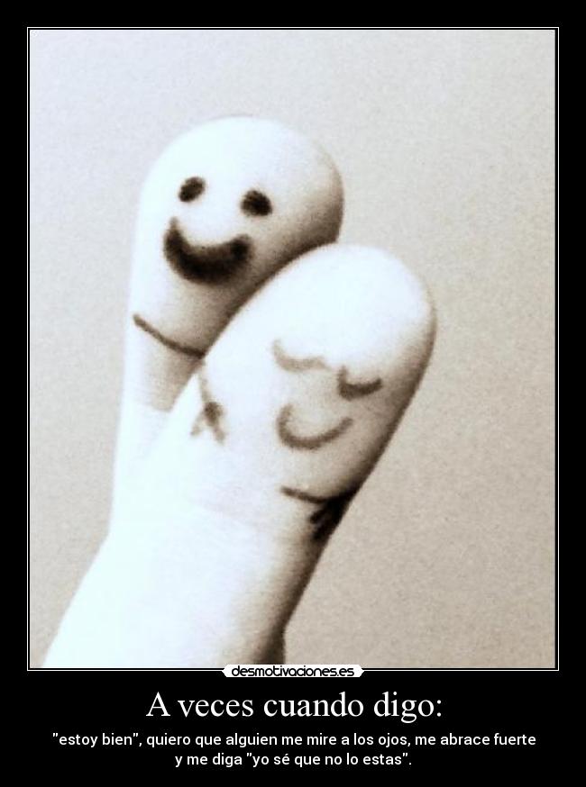 A veces cuando digo: - estoy bien, quiero que alguien me mire a los ojos, me abrace fuerte
y me diga yo sé que no lo estas.