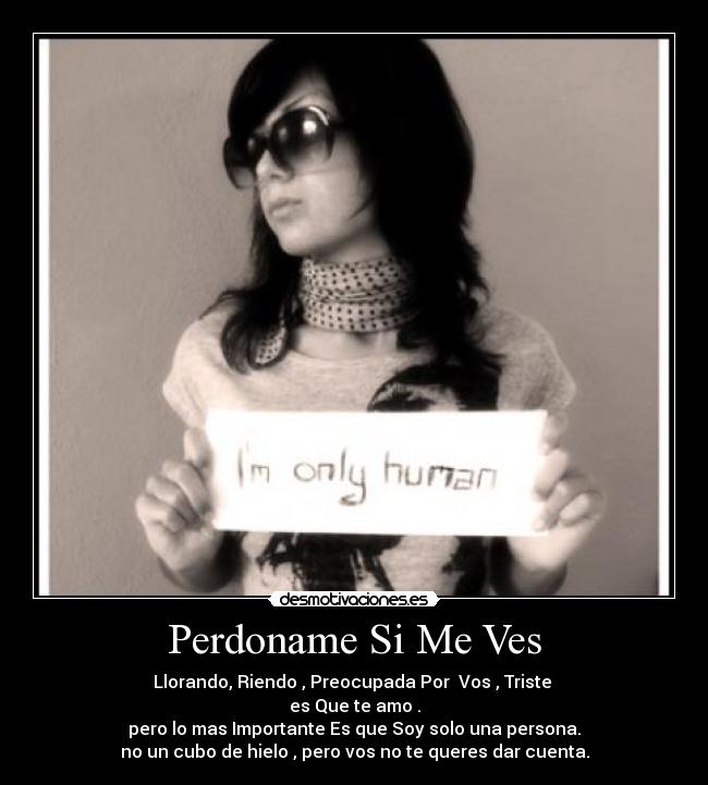 Perdoname Si Me Ves - Llorando, Riendo , Preocupada Por  Vos , Triste 
es Que te amo .
pero lo mas Importante Es que Soy solo una persona.
no un cubo de hielo , pero vos no te queres dar cuenta.