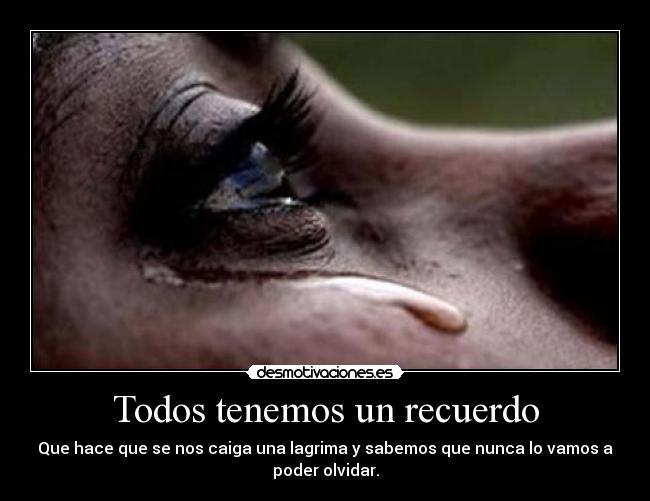 Todos tenemos un recuerdo - Que hace que se nos caiga una lagrima y sabemos que nunca lo vamos a
poder olvidar.