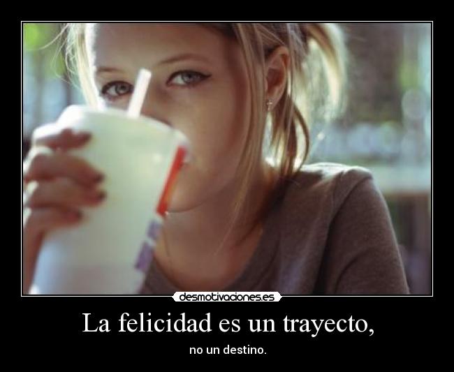 La felicidad es un trayecto, - no un destino.