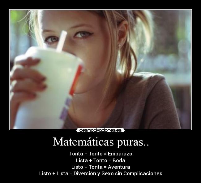 Matemáticas puras.. - Tonta + Tonto = Embarazo
Lista + Tonto = Boda
Listo + Tonta = Aventura
Listo + Lista = Diversión y Sexo sin Complicaciones