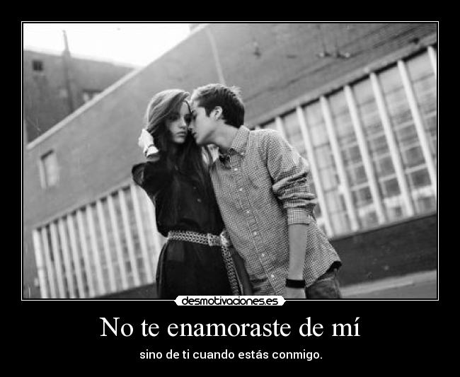 No te enamoraste de mí - sino de ti cuando estás conmigo.