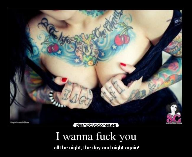 I wanna fuck you - all the night, the day and night again!