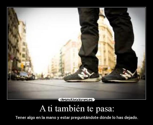 A ti también te pasa: - Tener algo en la mano y estar preguntándote dónde lo has dejado.