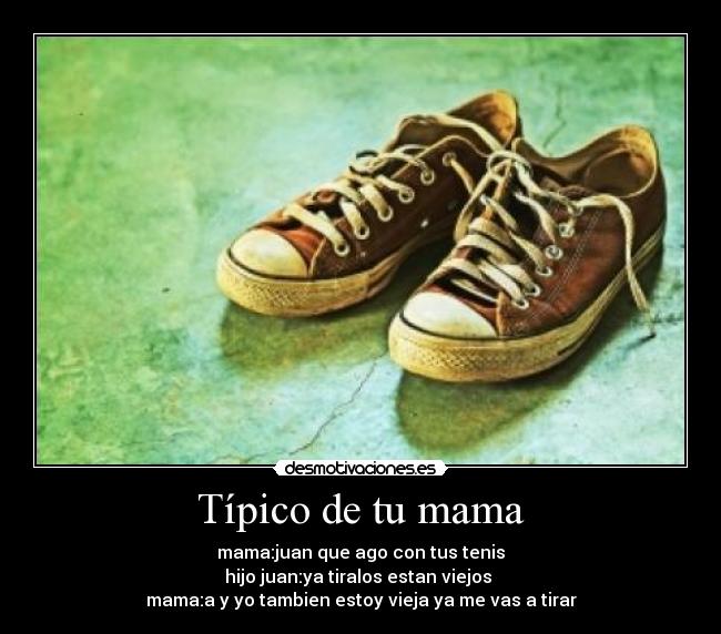 Típico de tu mama - mama:juan que ago con tus tenis
hijo juan:ya tiralos estan viejos
mama:a y yo tambien estoy vieja ya me vas a tirar