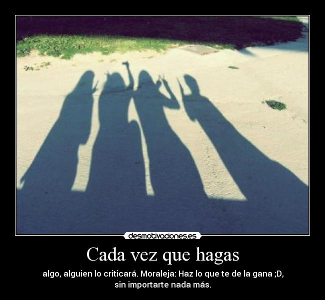 Cada vez que hagas - algo, alguien lo criticará. Moraleja: Haz lo que te de la gana ;D,
sin importarte nada más.