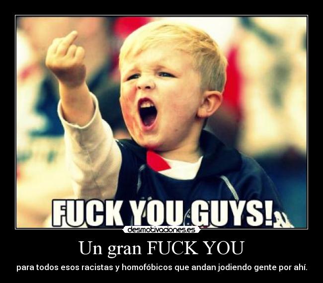 Un gran FUCK YOU - para todos esos racistas y homofóbicos que andan jodiendo gente por ahí.