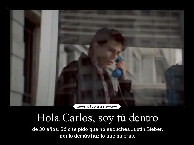 Hola Carlos, soy tú dentro - de 30 años. Sólo te pido que no escuches Justin Bieber,
por lo demás haz lo que quieras.