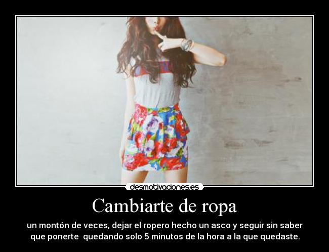 Cambiarte de ropa - un montón de veces, dejar el ropero hecho un asco y seguir sin saber
que ponerte quedando solo 5 minutos de la hora a la que quedaste.
