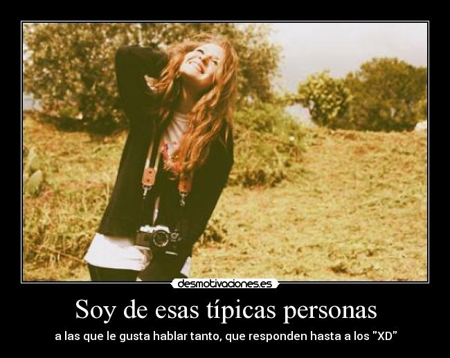 Soy de esas típicas personas - a las que le gusta hablar tanto, que responden hasta a los XD