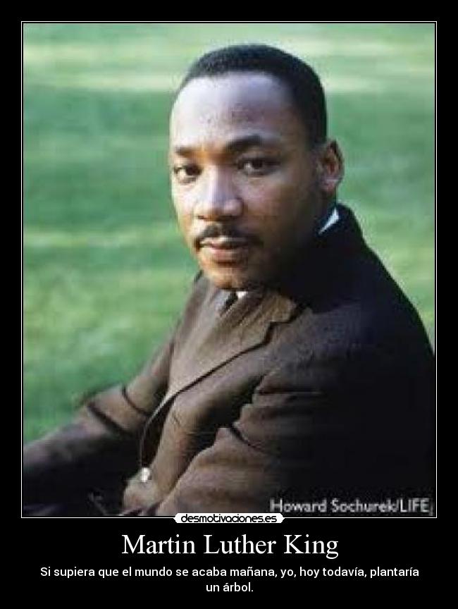 Martin Luther King - Si supiera que el mundo se acaba mañana, yo, hoy todavía, plantaría un árbol.