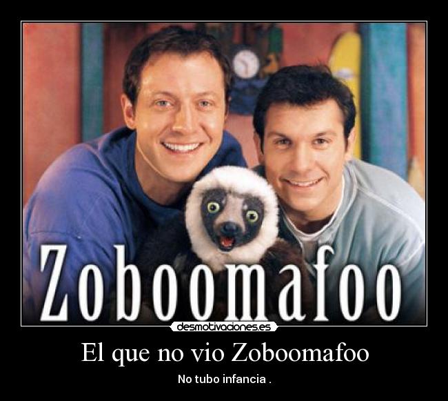 El que no vio Zoboomafoo - No tubo infancia .