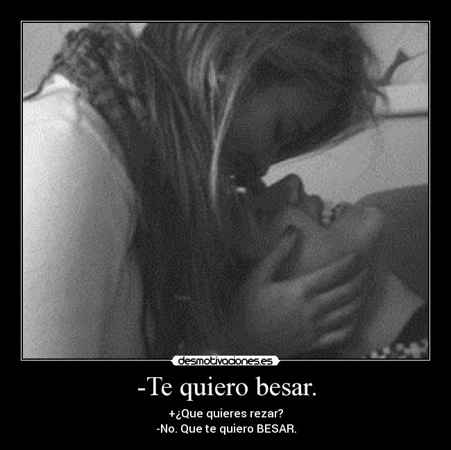 -Te quiero besar. - +¿Que quieres rezar?
-No. Que te quiero BESAR.