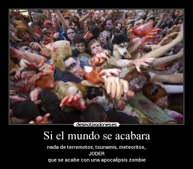 Si el mundo se acabara - nada de terremotos, tsunamis, meteoritos,.
JODER
que se acabe con una apocalipsis zombie