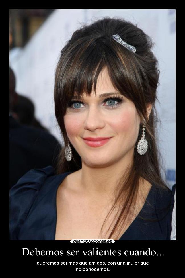 Debemos ser valientes cuando... - queremos ser mas que amigos, con una mujer que
no conocemos.