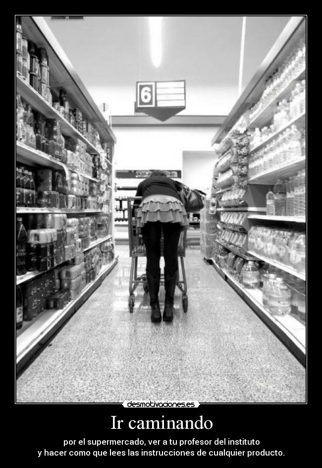 Ir caminando - por el supermercado, ver a tu profesor del instituto
y hacer como que lees las instrucciones de cualquier producto.