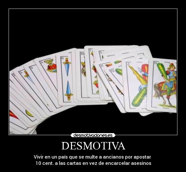 DESMOTIVA - Vivir en un país que se multe a ancianos por apostar 
10 cent. a las cartas en vez de encarcelar asesinos