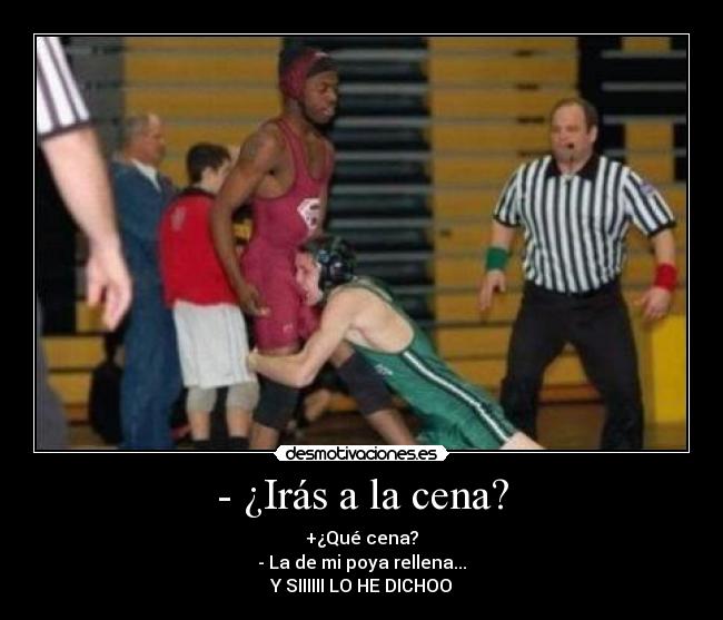 - ¿Irás a la cena? - +¿Qué cena?
- La de mi poya rellena...
Y SIIIIII LO HE DICHOO