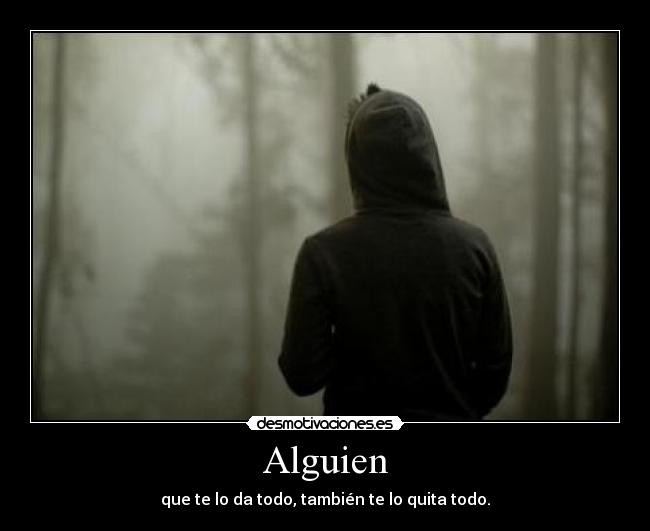 Alguien - que te lo da todo, también te lo quita todo.