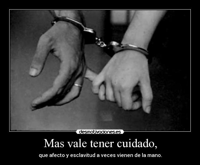 Mas vale tener cuidado, - que afecto y esclavitud a veces vienen de la mano.