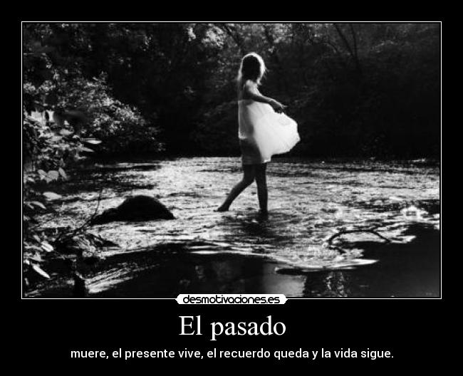 El pasado - muere, el presente vive, el recuerdo queda y la vida sigue.