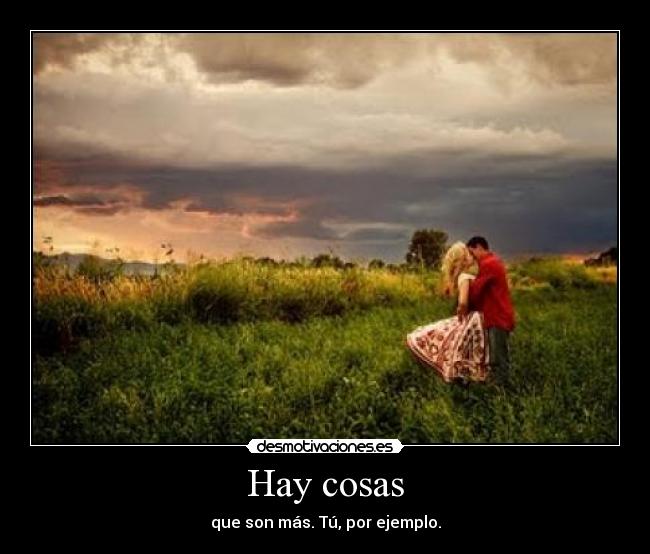 Hay cosas - que son más. Tú, por ejemplo.