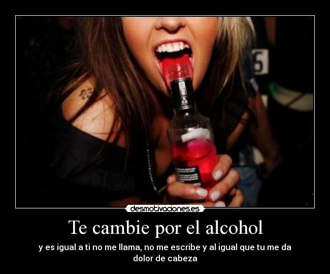 Te cambie por el alcohol - y es igual a ti no me llama, no me escribe y al igual que tu me da dolor de cabeza