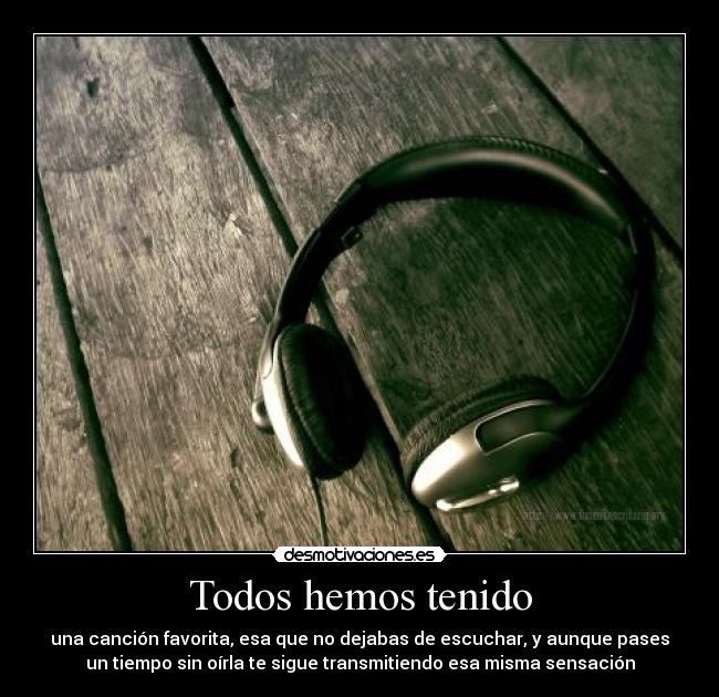 Todos hemos tenido - una canción favorita, esa que no dejabas de escuchar, y aunque pases
un tiempo sin oírla te sigue transmitiendo esa misma sensación
