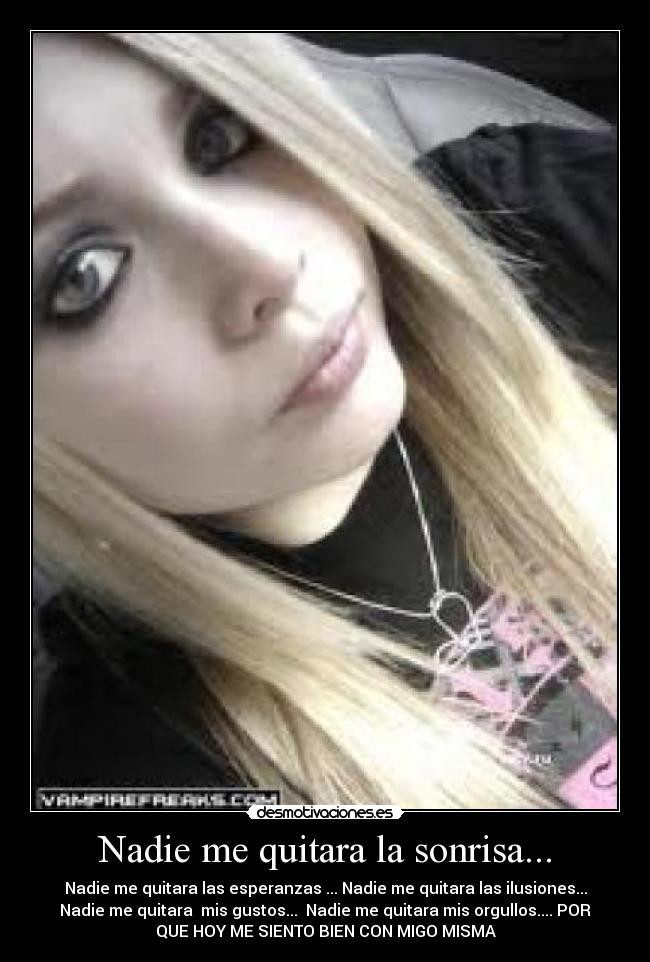Nadie me quitara la sonrisa... - Nadie me quitara las esperanzas ... Nadie me quitara las ilusiones...
Nadie me quitara mis gustos... Nadie me quitara mis orgullos.... POR
QUE HOY ME SIENTO BIEN CON MIGO MISMA