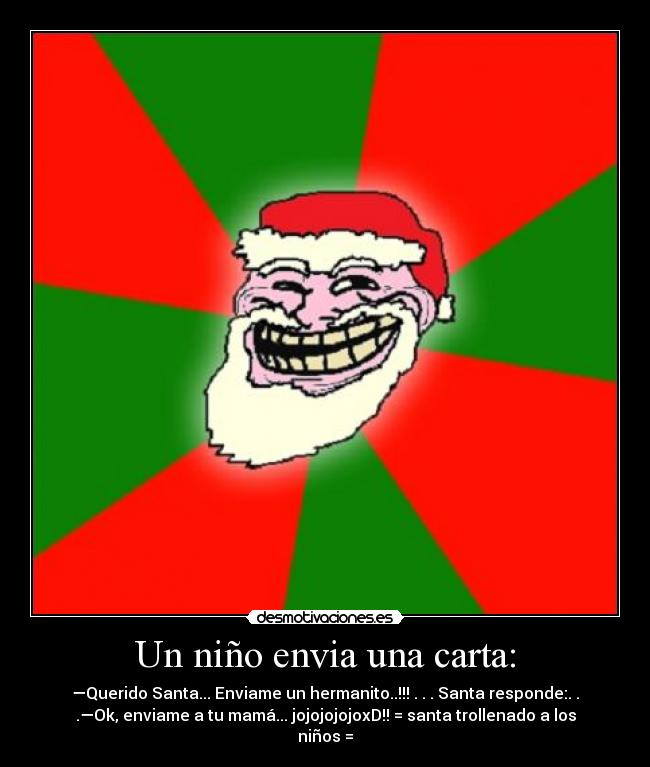 Un niño envia una carta: - —Querido Santa... Enviame un hermanito..!!! . . . Santa responde:. .
.—Ok, enviame a tu mamá... jojojojojoxD!! = santa trollenado a los
niños =