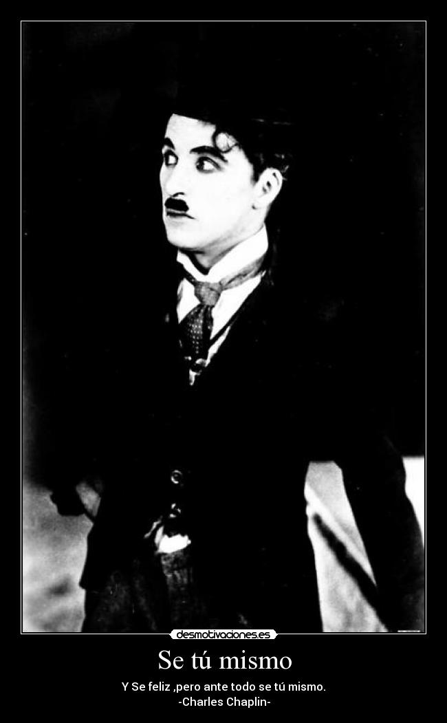 Se tú mismo - Y Se feliz ,pero ante todo se tú mismo.
-Charles Chaplin-