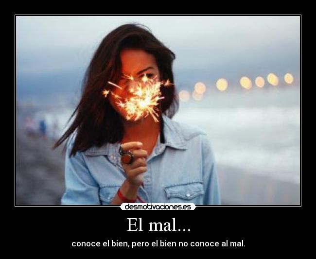 El mal... - conoce el bien, pero el bien no conoce al mal.
