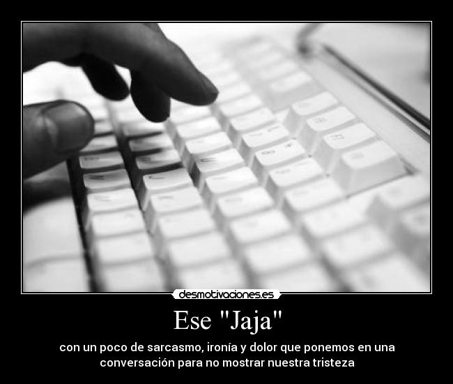 Ese Jaja - con un poco de sarcasmo, ironía y dolor que ponemos en una
conversación para no mostrar nuestra tristeza