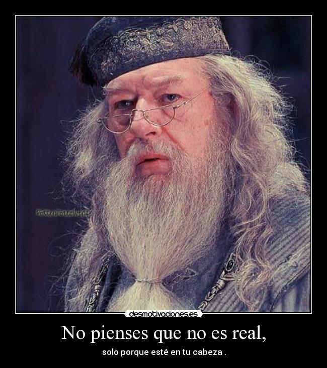 No pienses que no es real, - solo porque esté en tu cabeza .