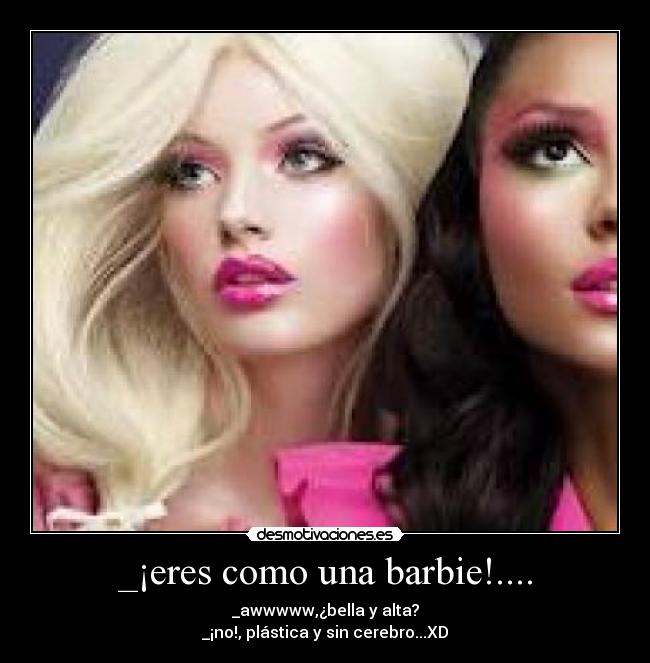 _¡eres como una barbie!.... - _awwwww,¿bella y alta?
_¡no!, plástica y sin cerebro...XD