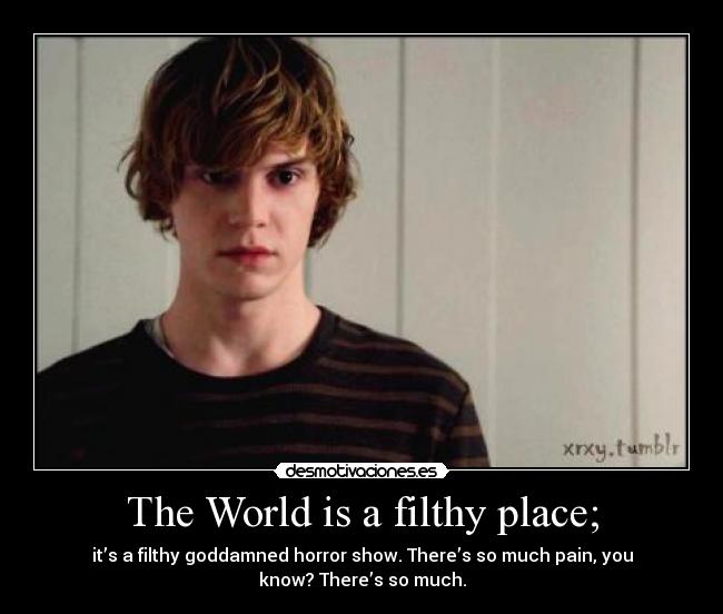 The World is a filthy place; - it’s a filthy goddamned horror show. There’s so much pain, you
know? There’s so much.