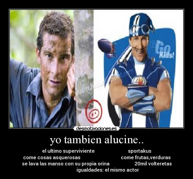 yo tambien alucine.. - el ultimo superviviente                            sportakus
come cosas asquerosas                                  come frutas,verduras
se lava las manso con su propia orina                     20mil volteretas
                   igualdades: el mismo actor