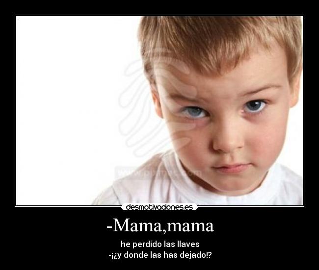 -Mama,mama - he perdido las llaves
-¡¿y donde las has dejado!?
