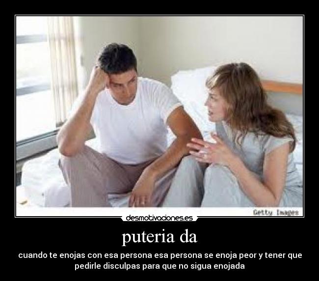 puteria da - cuando te enojas con esa persona esa persona se enoja peor y tener que
pedirle disculpas para que no sigua enojada