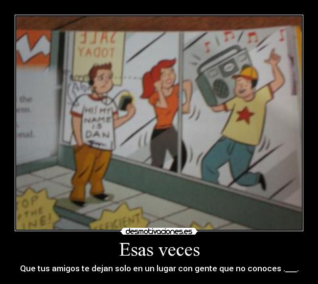 Esas veces - Que tus amigos te dejan solo en un lugar con gente que no conoces .___.
