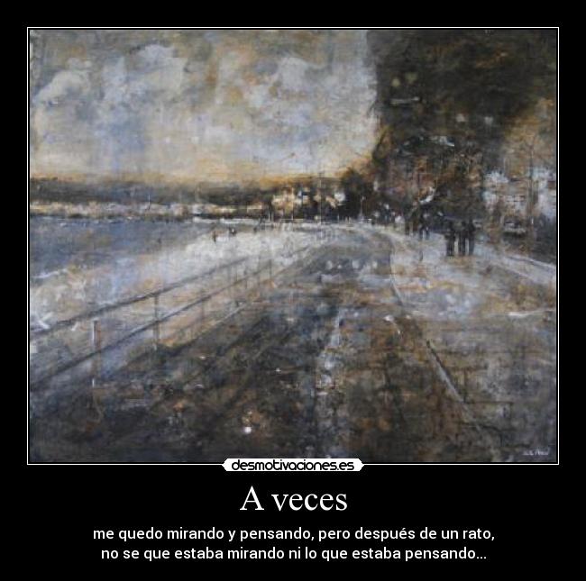 A veces - me quedo mirando y pensando, pero después de un rato,
no se que estaba mirando ni lo que estaba pensando...