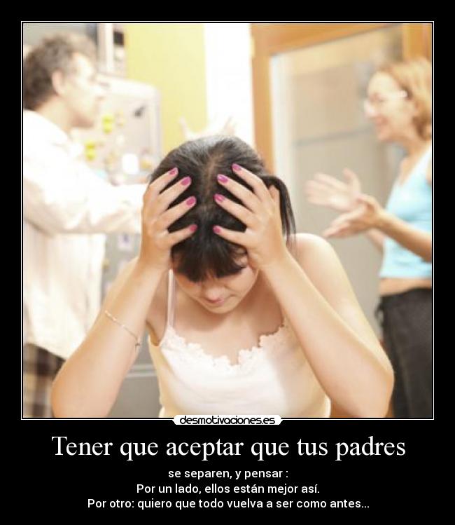 Tener que aceptar que tus padres - se separen, y pensar :
Por un lado, ellos están mejor así.
Por otro: quiero que todo vuelva a ser como antes...